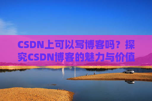 CSDN上可以写博客吗?探究CSDN博客的魅力与价值