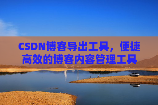 CSDN博客导出工具,便捷高效的博客内容管理工具