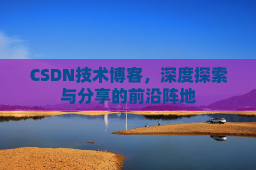 CSDN技术博客,深度探索与分享的前沿阵地