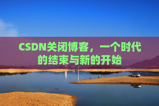 CSDN关闭博客，一个时代的结束与新的开始