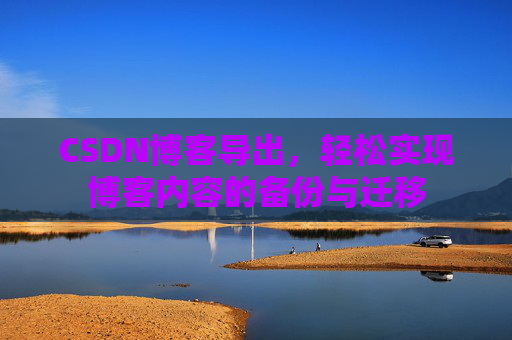 CSDN博客导出，轻松实现博客内容的备份与迁移