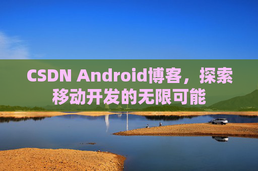 CSDN Android博客，探索移动开发的无限可能