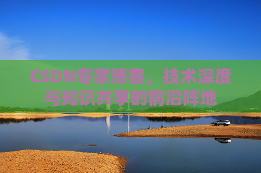CSDN专家博客，技术深度与知识共享的前沿阵地